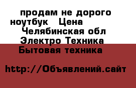 продам не дорого ноутбук › Цена ­ 10 000 - Челябинская обл. Электро-Техника » Бытовая техника   